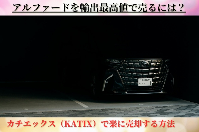 アルファードを輸出最高値で売るのにカチエックス（KATIX）が最適な理由